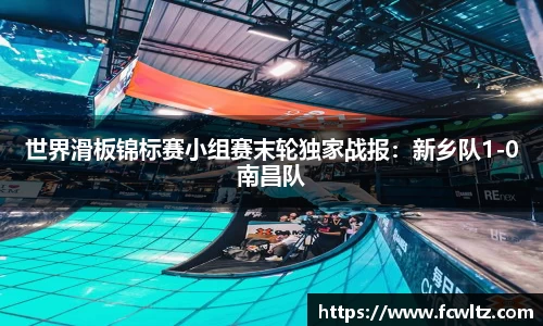 世界滑板锦标赛小组赛末轮独家战报：新乡队1-0南昌队
