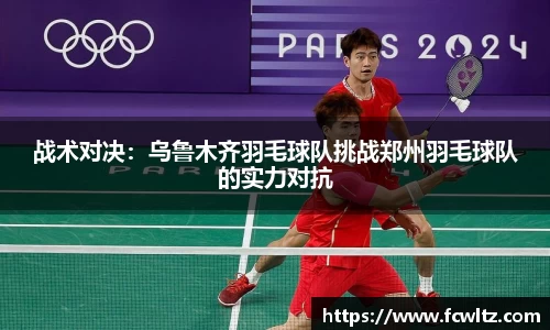 战术对决：乌鲁木齐羽毛球队挑战郑州羽毛球队的实力对抗