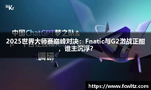 2025世界大师赛巅峰对决：Fnatic与G2激战正酣，谁主沉浮？