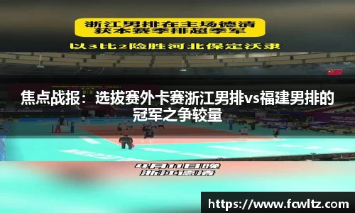 焦点战报：选拔赛外卡赛浙江男排vs福建男排的冠军之争较量