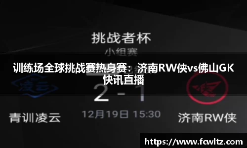 训练场全球挑战赛热身赛：济南RW侠vs佛山GK快讯直播