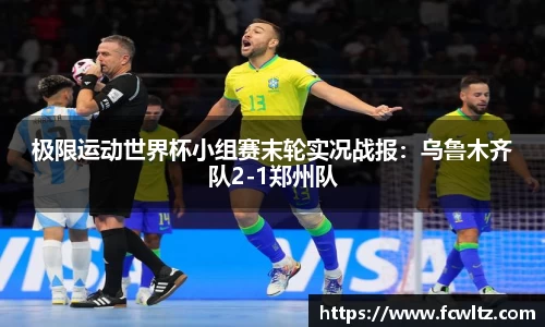 极限运动世界杯小组赛末轮实况战报：乌鲁木齐队2-1郑州队