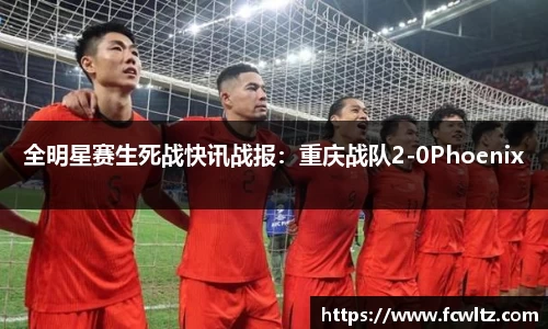 全明星赛生死战快讯战报：重庆战队2-0Phoenix
