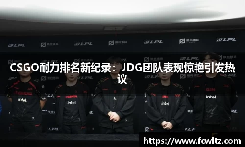 CSGO耐力排名新纪录：JDG团队表现惊艳引发热议