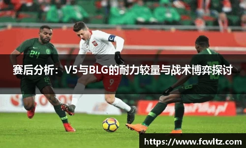 赛后分析：V5与BLG的耐力较量与战术博弈探讨